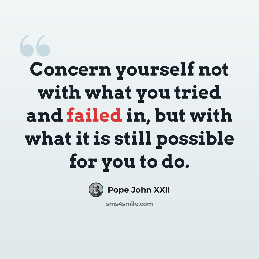“Concern yourself not with what you tried and failed in, but with what it is still possible for you to do.” quote by Pope John XXII