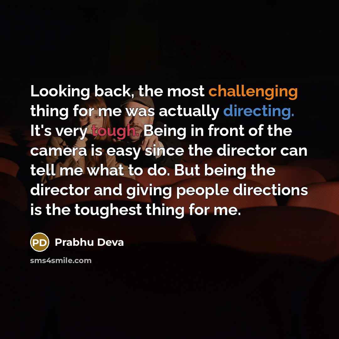 “Looking back, the most challenging thing for me was actually directing. It's very tough. Being in front of the camera is easy since the director can tell me what to do. But being the director and giving people directions is the toughest thing for me.” quote by Prabhu Deva
