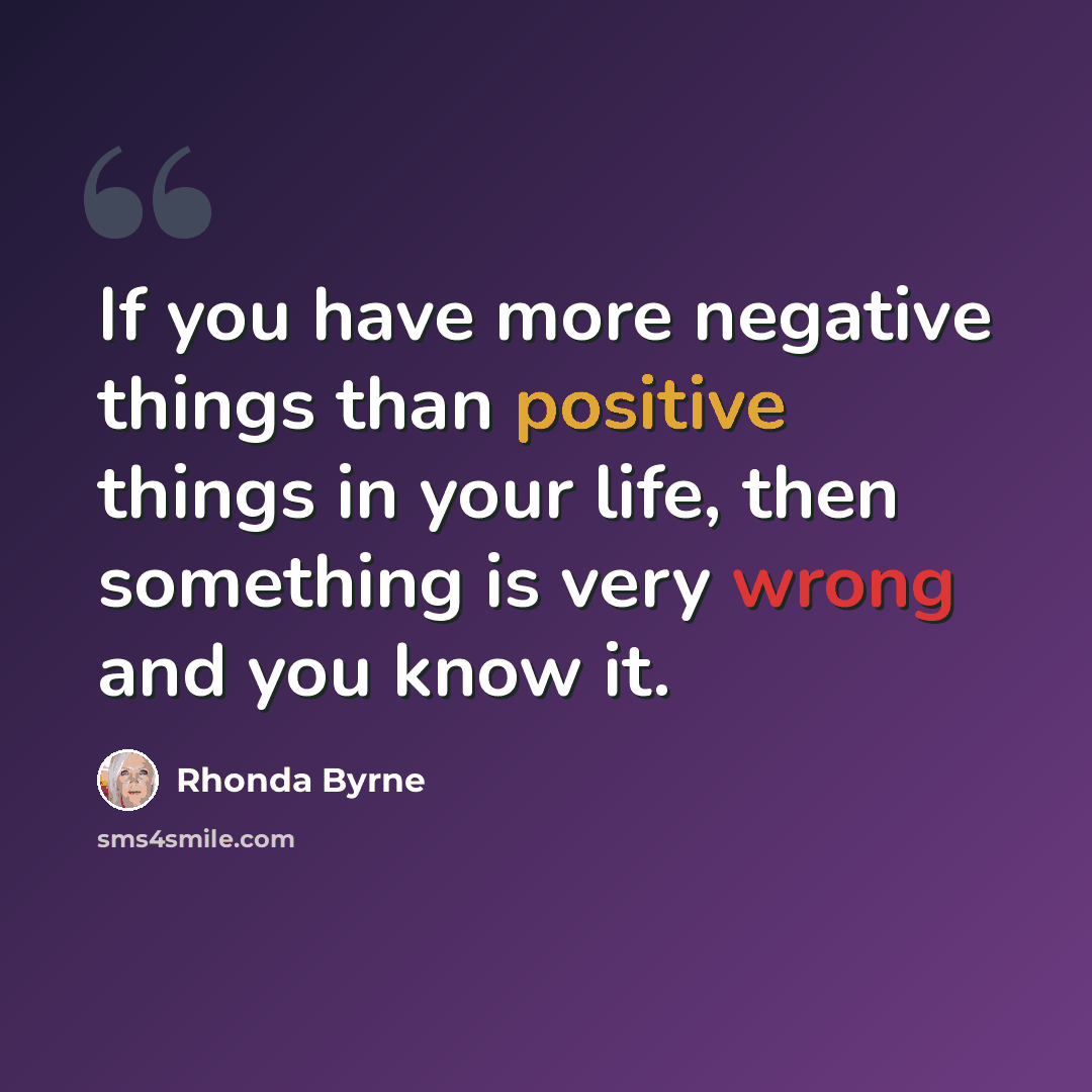 “If you have more negative things than positive things in your life, then something is very wrong and you know it.” quote by Rhonda Byrne