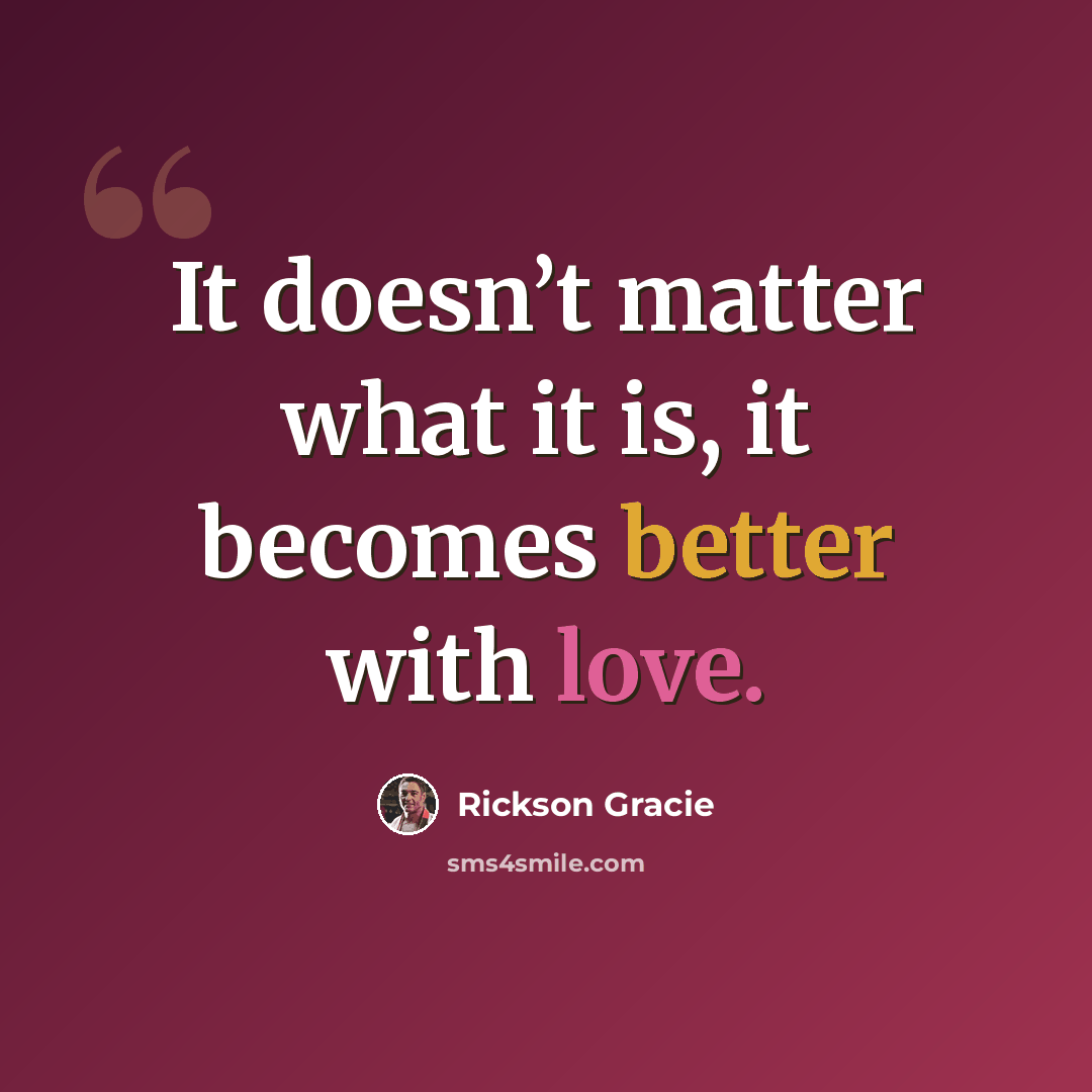 “It doesn’t matter what it is, it becomes better with love.” quote by Rickson Gracie