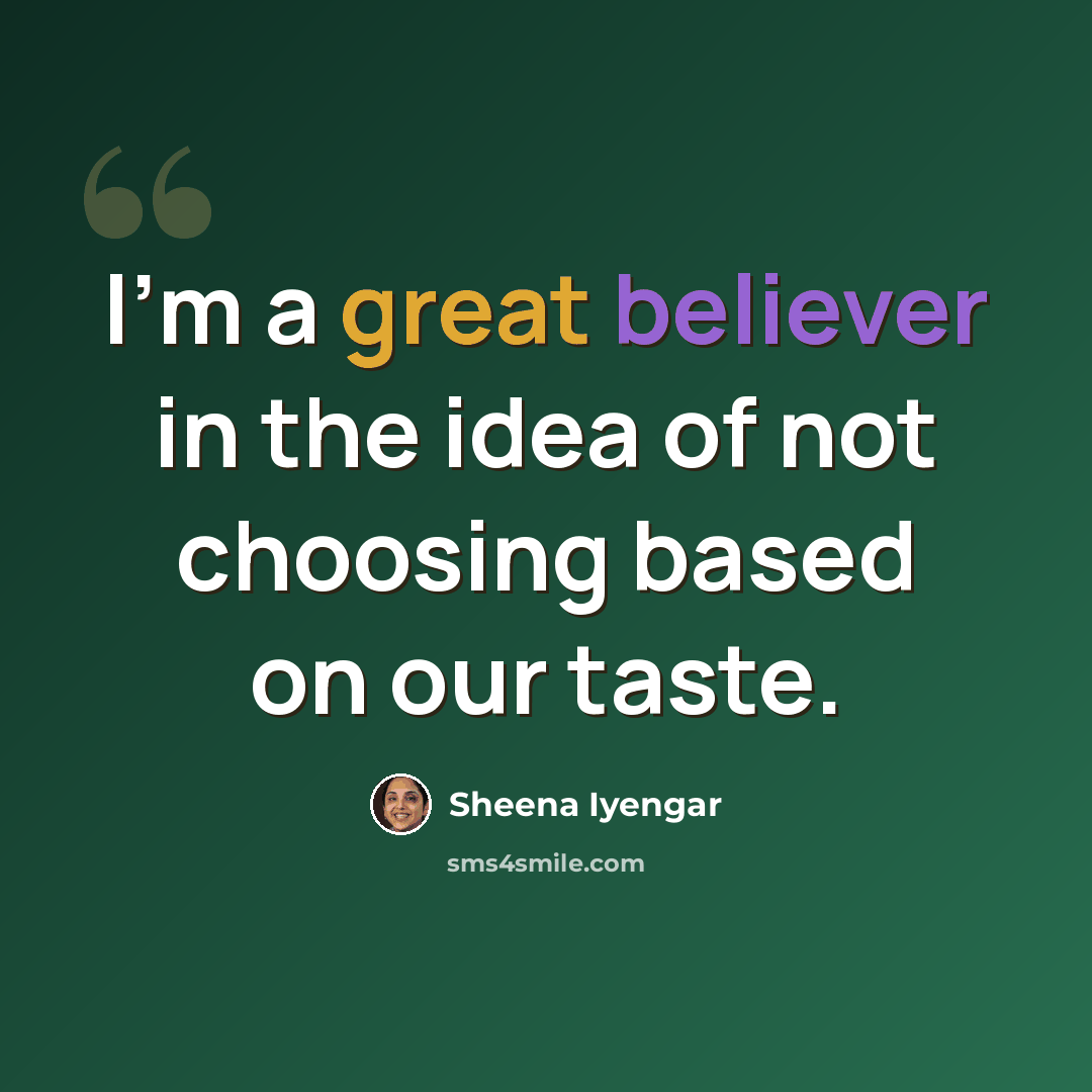 “I'm a great believer in the idea of not choosing based on our taste.” quote by Sheena Iyengar