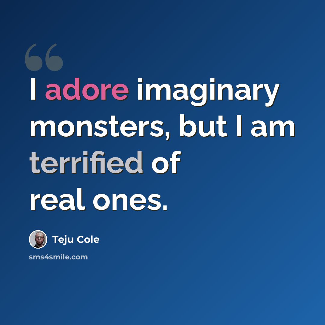 “I adore imaginary monsters, but I am terrified of real ones.” quote by Teju Cole