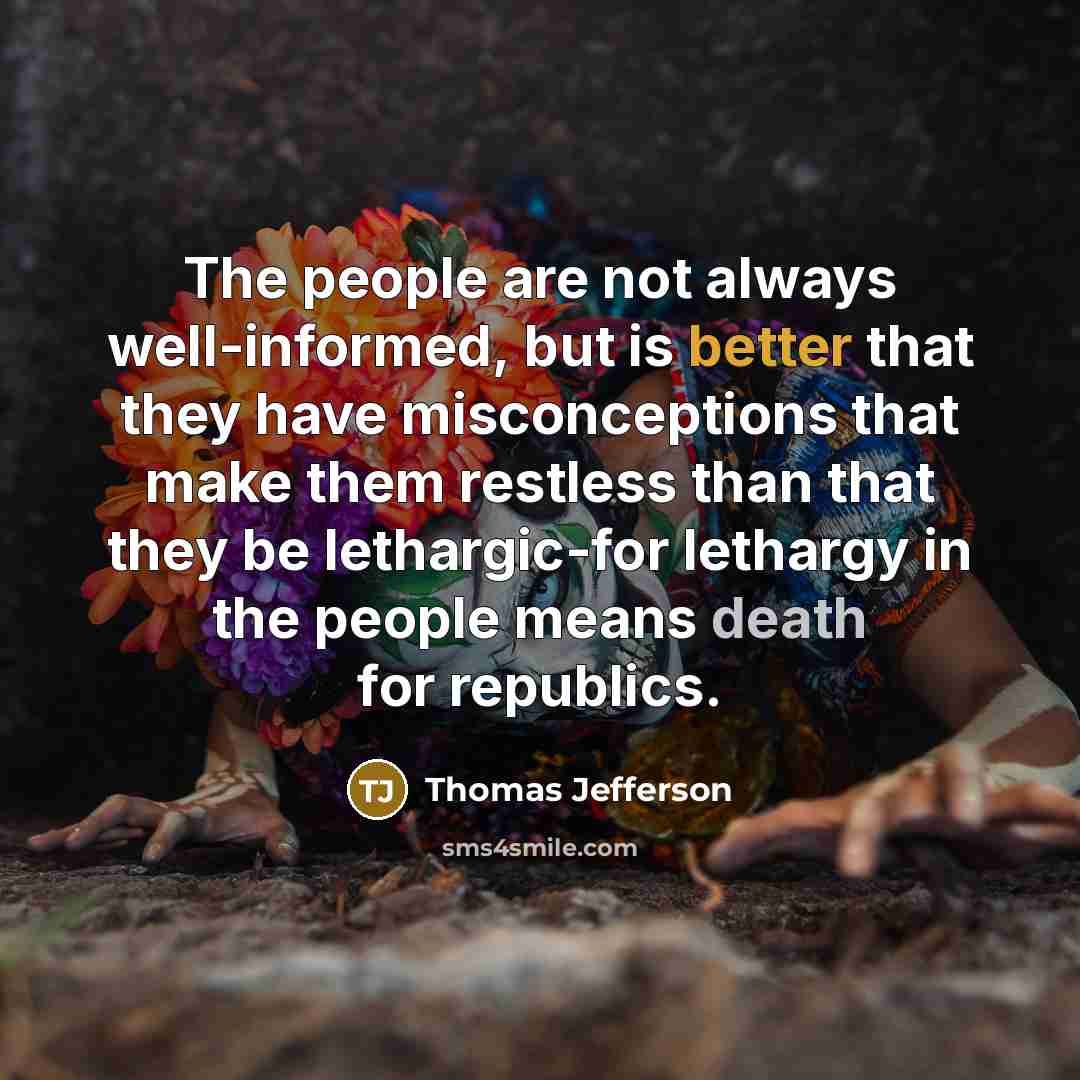 “The people are not always well-informed, but is better that they have misconceptions that make them restless than that they be lethargic-for lethargy in the people means death for republics.” quote by Thomas Jefferson