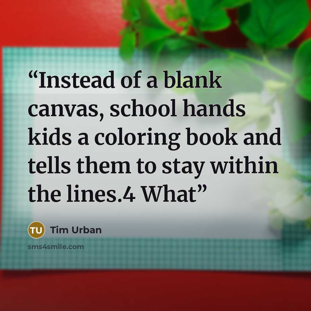 “Instead of a blank canvas, school hands kids a coloring book and tells them to stay within the lines.4 What” quote by Tim Urban