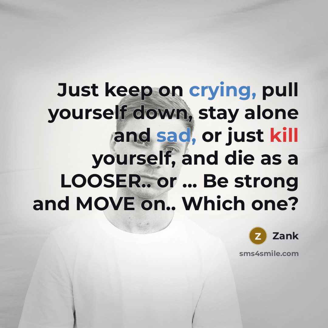 “Just keep on crying, pull yourself down, stay alone and sad, or just kill yourself, and die as a LOOSER.. or ... Be strong and MOVE on.. Which one?” quote by Zank