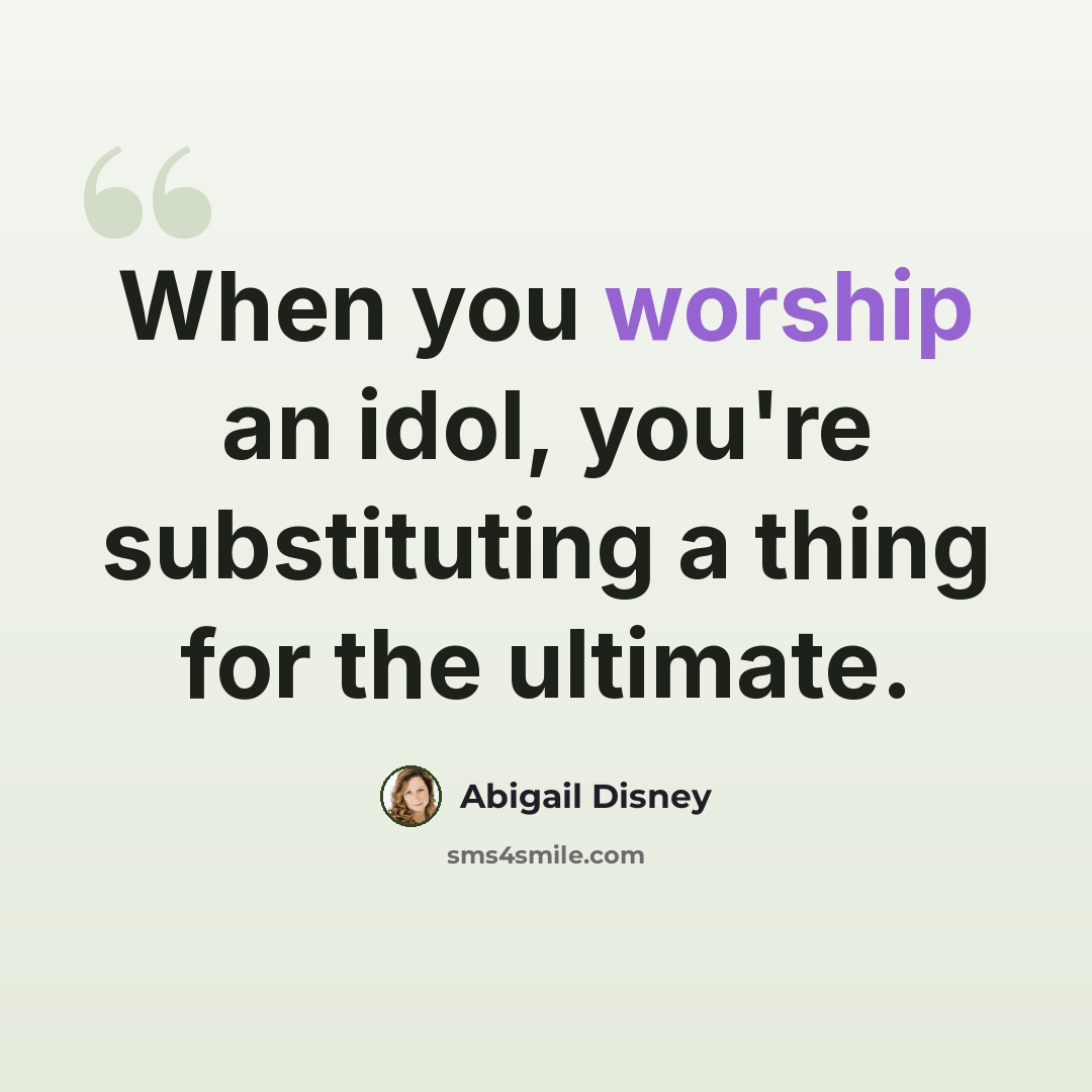 “When you worship an idol, you're substituting a thing for the ultimate.” quote by Abigail Disney