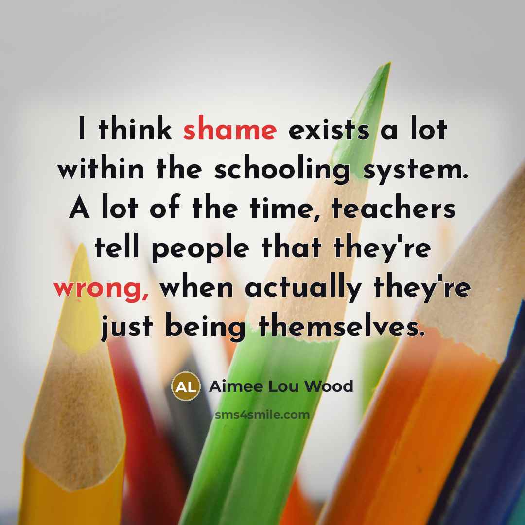 “I think shame exists a lot within the schooling system. A lot of the time, teachers tell people that they're wrong, when actually they're just being themselves.” quote by Aimee Lou Wood