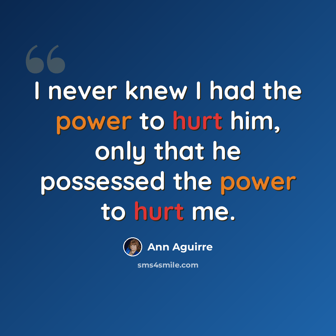 “I never knew I had the power to hurt him, only that he possessed the power to hurt me.” quote by Ann Aguirre