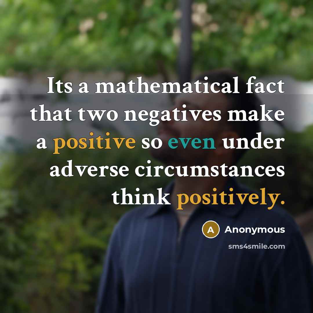 “Its a mathematical fact that two negatives make a positive so even under adverse circumstances think positively.” quote by Anonymous