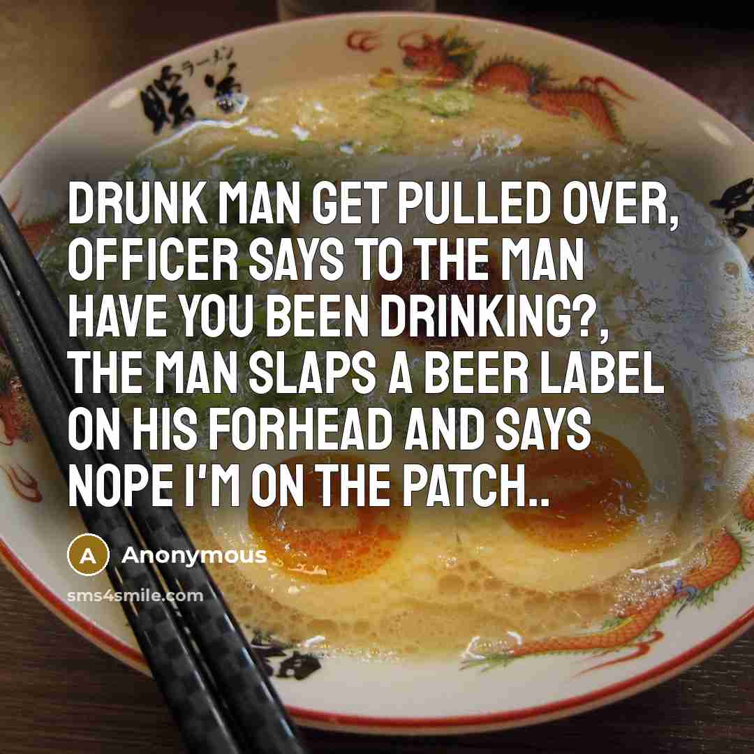 “Drunk man get pulled over, officer says to the man have you been drinking?, the man slaps a beer label on his forhead and says nope I'm on the patch..” quote by Anonymous