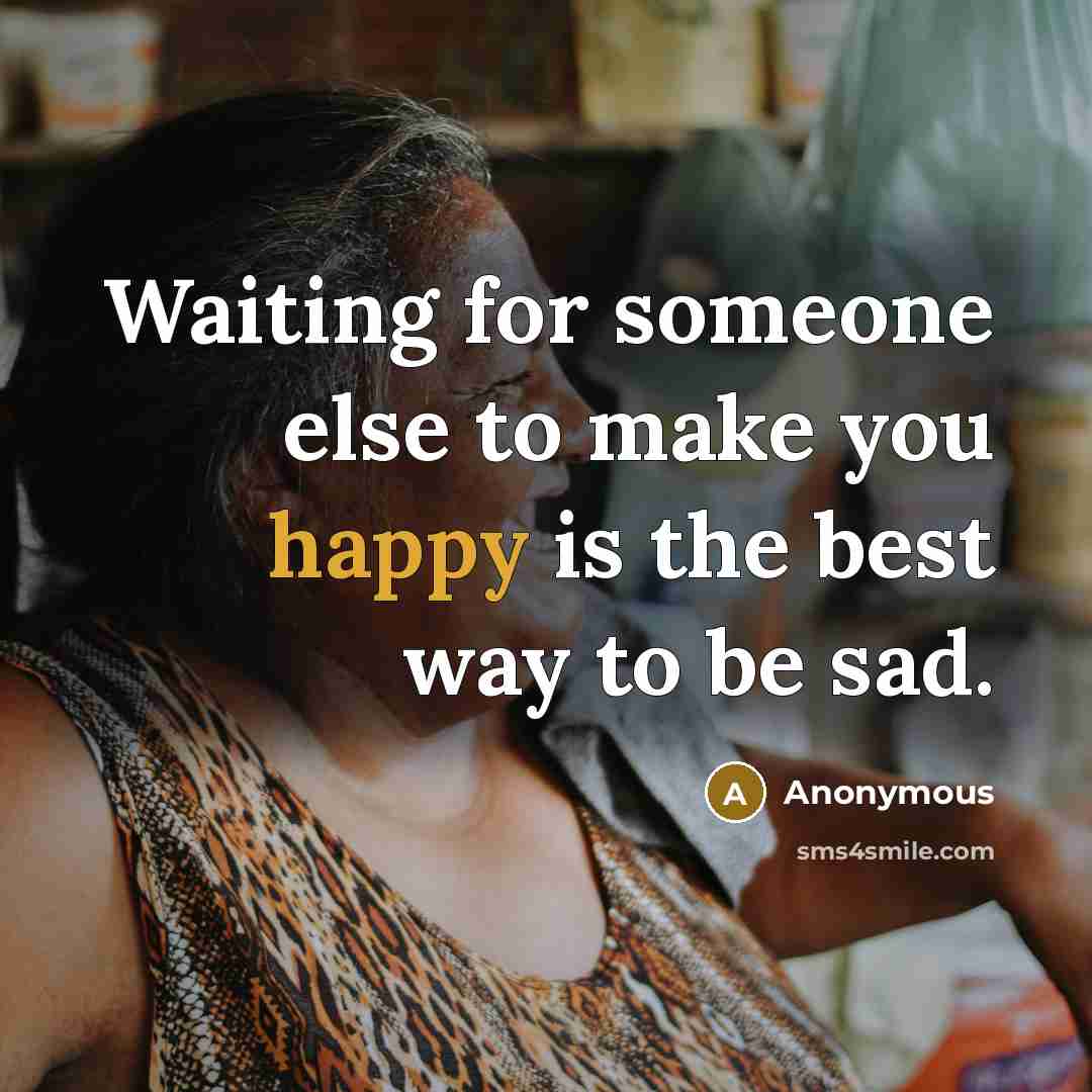 “Waiting for someone else to make you happy is the best way to be sad.” quote by Anonymous