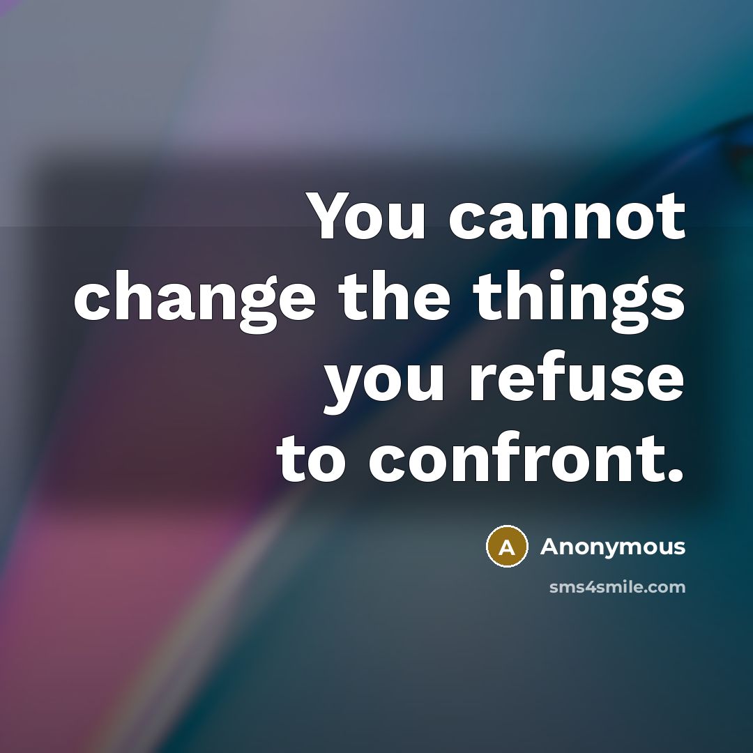 “You cannot change the things you refuse to confront.” quote by Anonymous