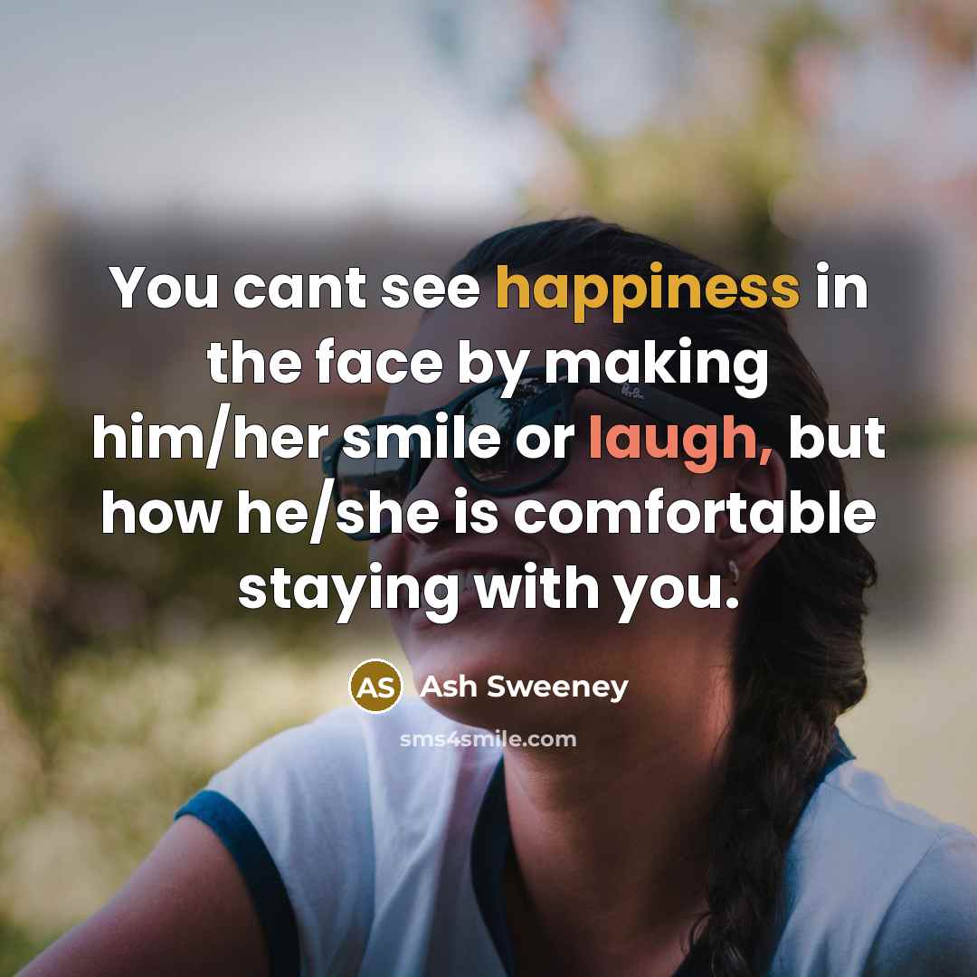 “You cant see happiness in the face by making him/her smile or laugh, but how he/she is comfortable staying with you.” quote by Ash Sweeney
