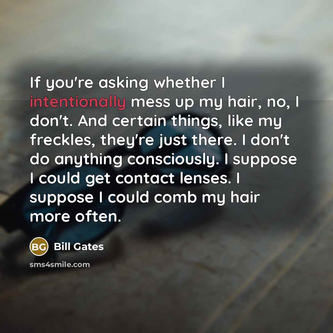 “If you're asking whether I intentionally mess up my hair, no, I don't. And certain things, like my freckles, they're just there. I don't do anything consciously. I suppose I could get contact lenses. I suppose I could comb my hair more often.” quote by Bill Gates