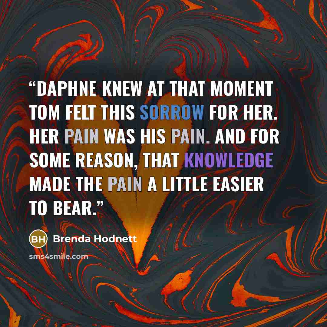 “Daphne knew at that moment Tom felt this sorrow for her. Her pain was his pain. And for some reason, that knowledge made the pain a little easier to bear.” quote by Brenda Hodnett