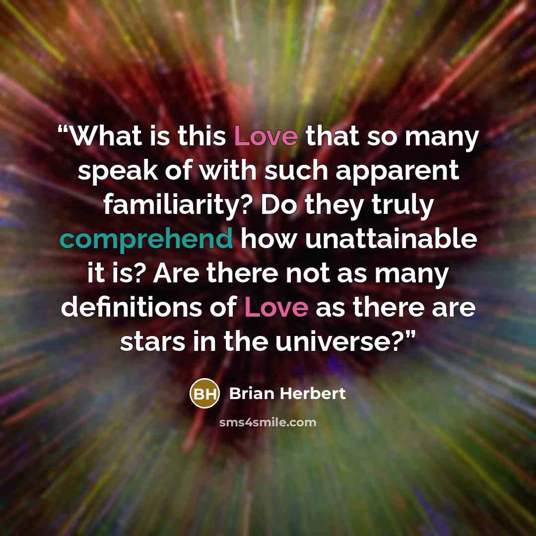 “What is this Love that so many speak of with such apparent familiarity? Do they truly comprehend how unattainable it is? Are there not as many definitions of Love as there are stars in the universe?” quote by Brian Herbert