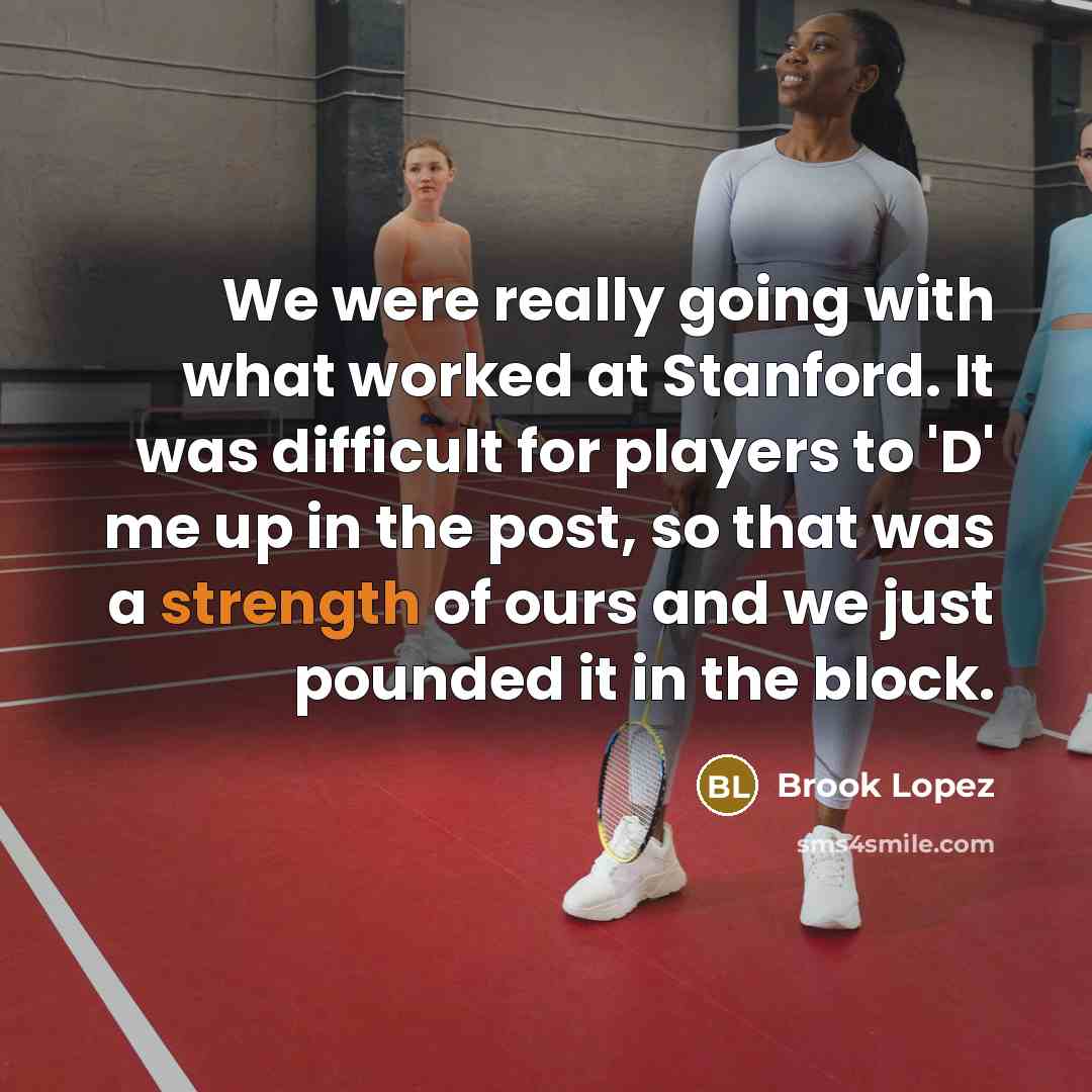 “We were really going with what worked at Stanford. It was difficult for players to 'D' me up in the post, so that was a strength of ours and we just pounded it in the block.” quote by Brook Lopez