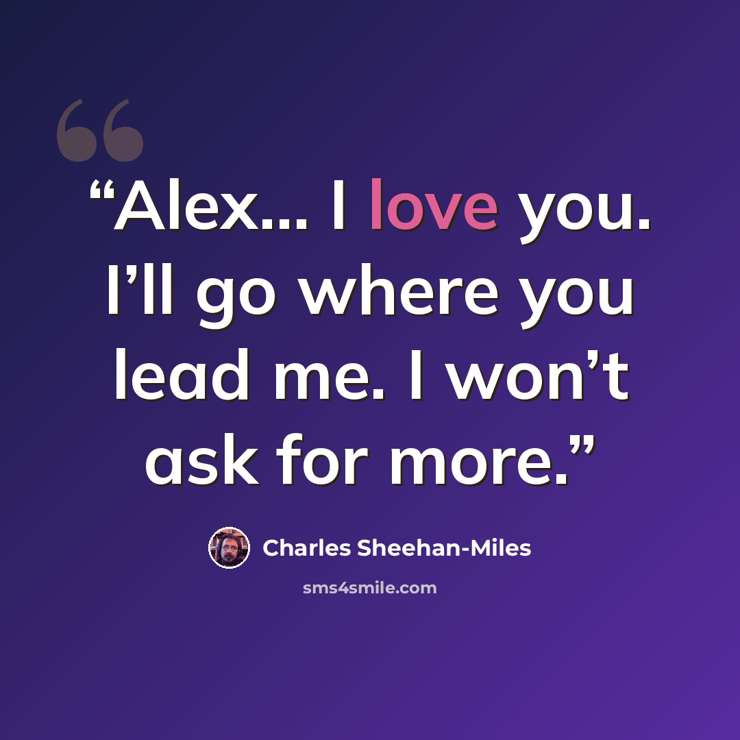 “Alex… I love you. I’ll go where you lead me. I won’t ask for more.” quote by Charles Sheehan-Miles