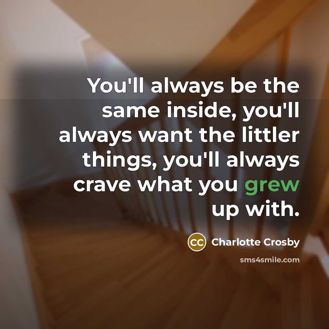 “You'll always be the same inside, you'll always want the littler things, you'll always crave what you grew up with.” quote by Charlotte Crosby
