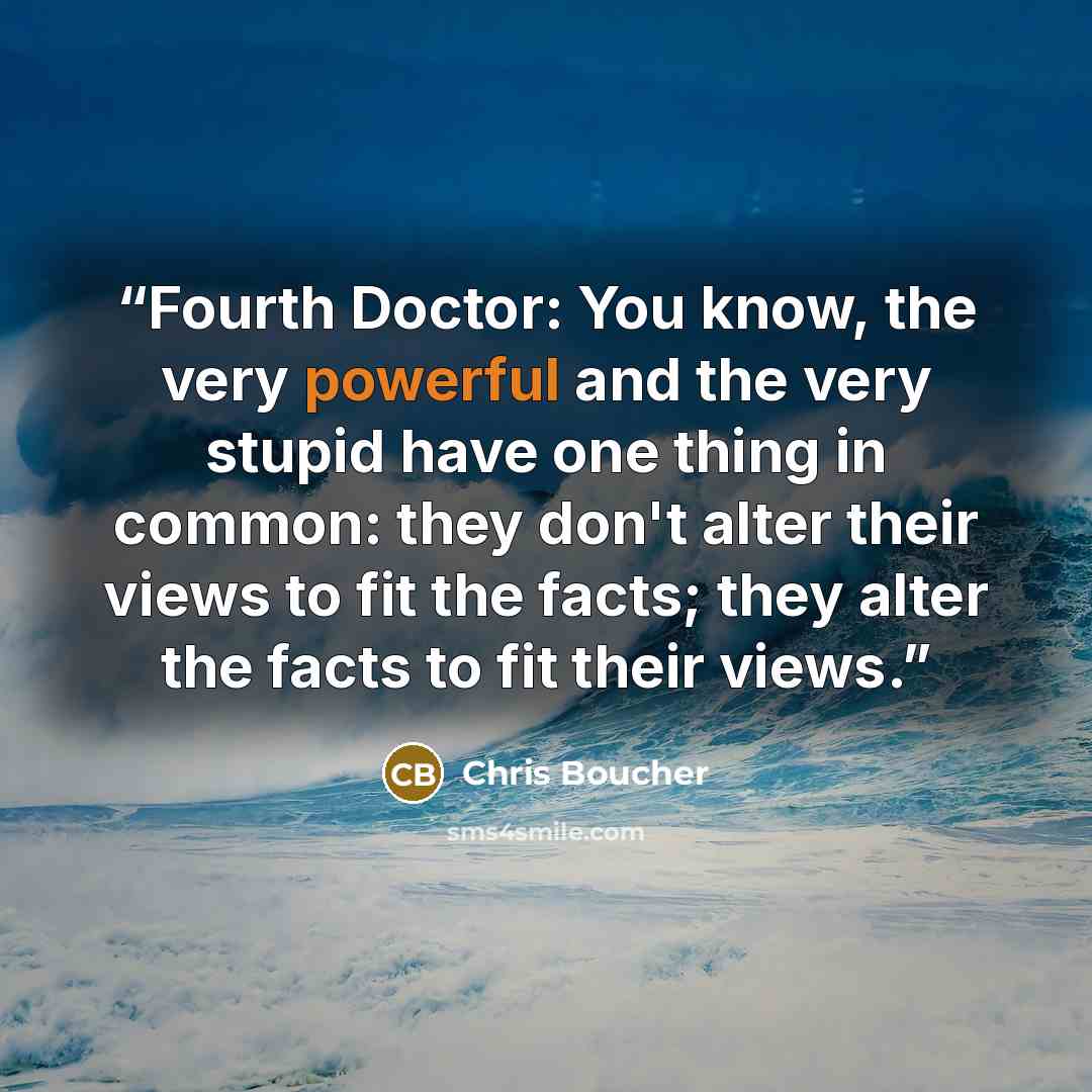 “Fourth Doctor: You know, the very powerful and the very stupid have one thing in common: they don't alter their views to fit the facts; they alter the facts to fit their views.” quote by Chris Boucher