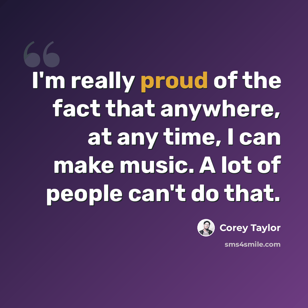 “I'm really proud of the fact that anywhere, at any time, I can make music. A lot of people can't do that.” quote by Corey Taylor