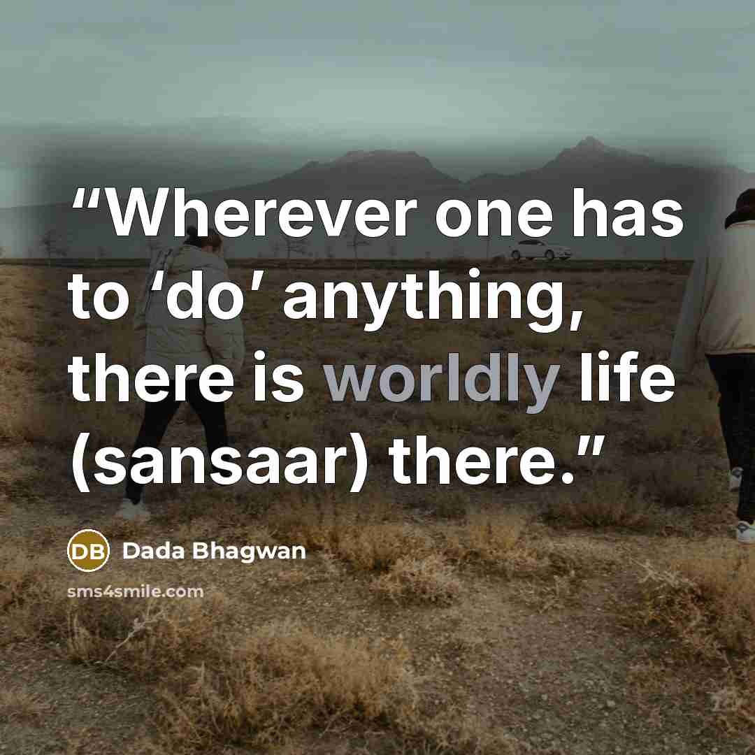 “Wherever one has to ‘do’ anything, there is worldly life (sansaar) there.” quote by Dada Bhagwan