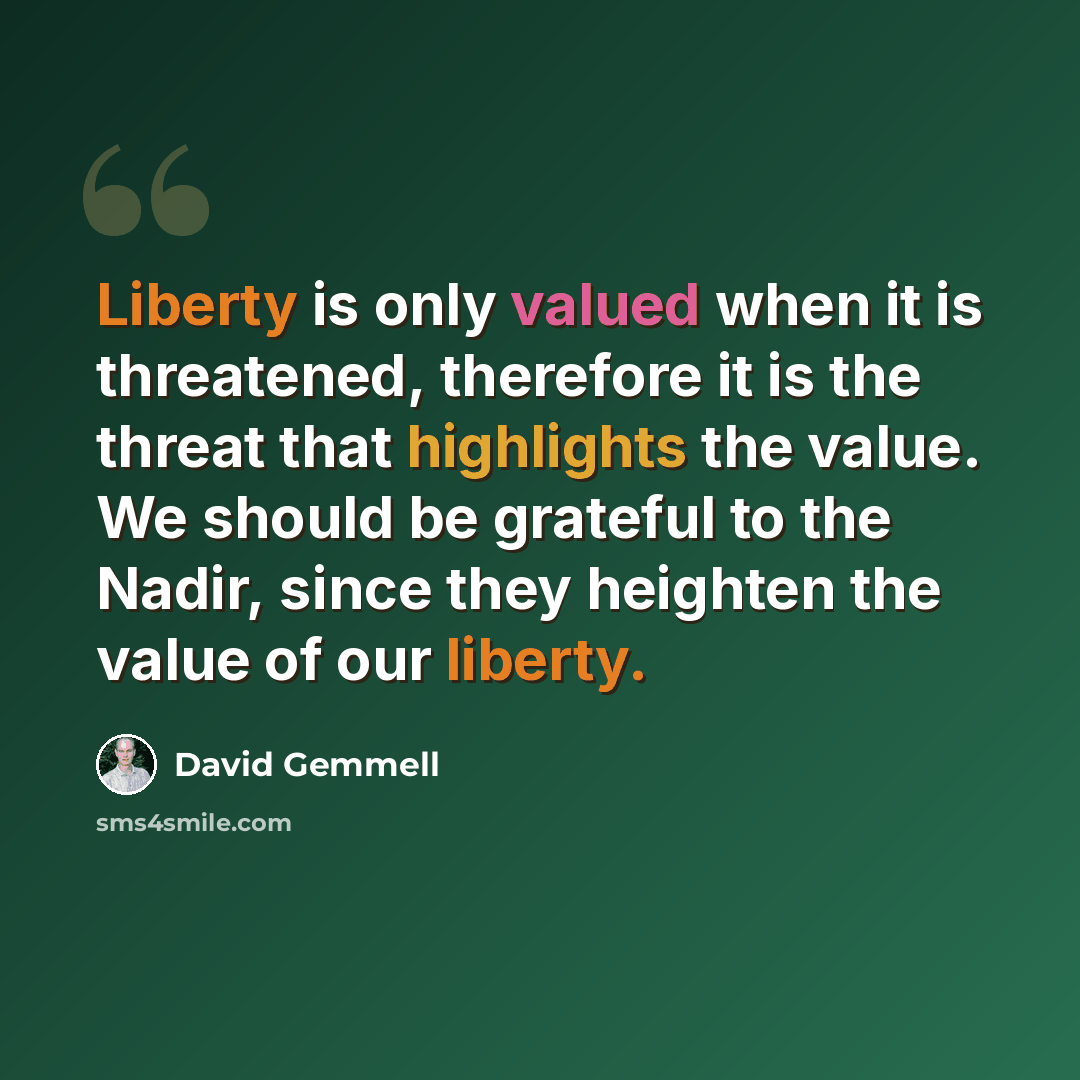 “Liberty is only valued when it is threatened, therefore it is the threat that highlights the value. We should be grateful to the Nadir, since they heighten the value of our liberty.” quote by David Gemmell