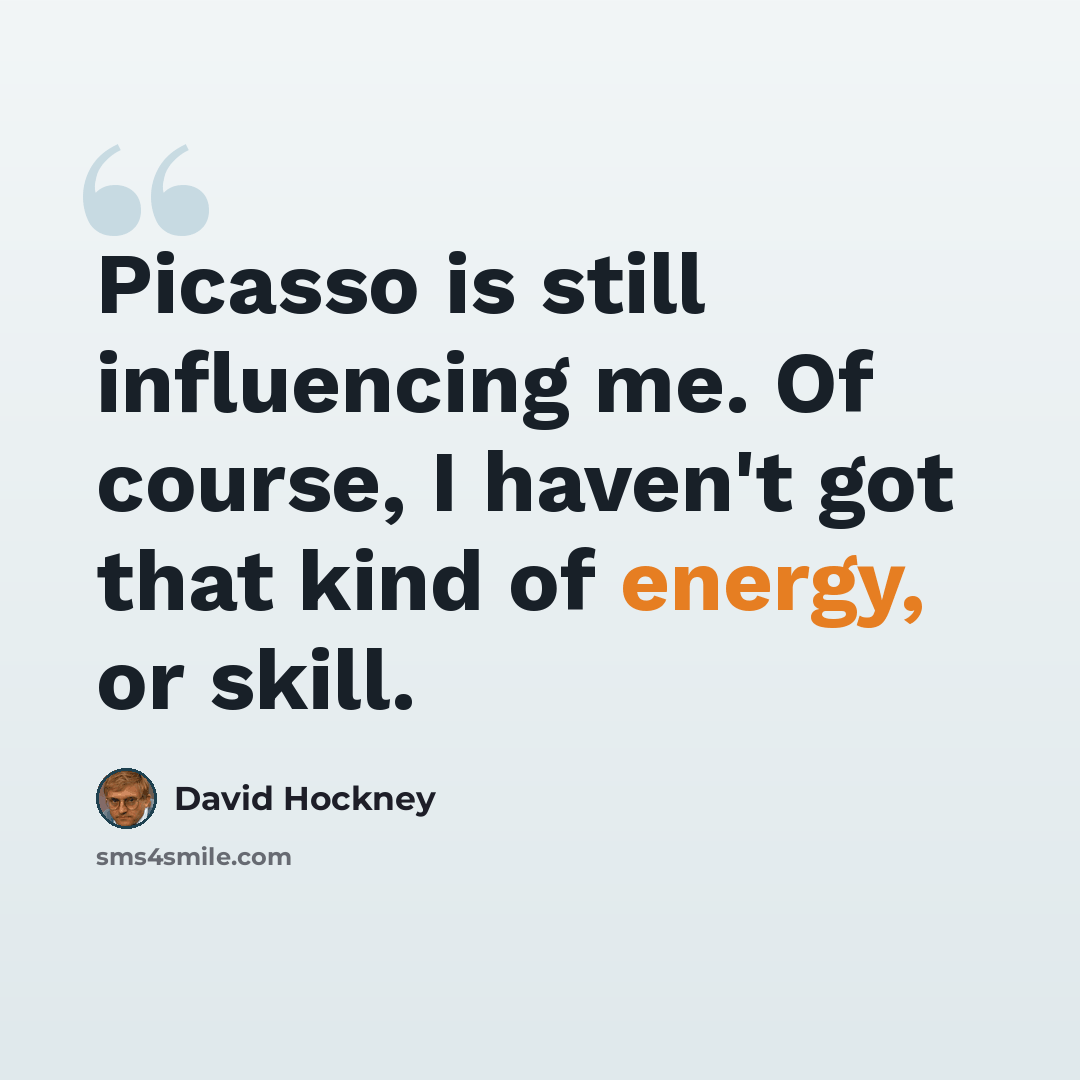 “Picasso is still influencing me. Of course, I haven't got that kind of energy, or skill.” quote by David Hockney