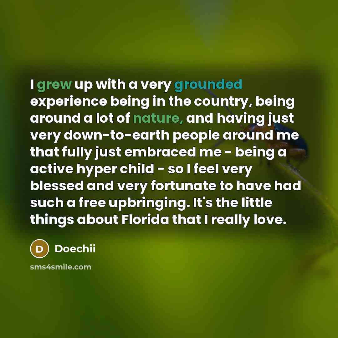 “I grew up with a very grounded experience being in the country, being around a lot of nature, and having just very down-to-earth people around me that fully just embraced me - being a active hyper child - so I feel very blessed and very fortunate to have had such a free upbringing. It's the little…” quote by Doechii