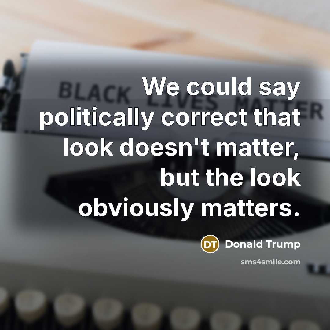 “We could say politically correct that look doesn't matter, but the look obviously matters.” quote by Donald Trump