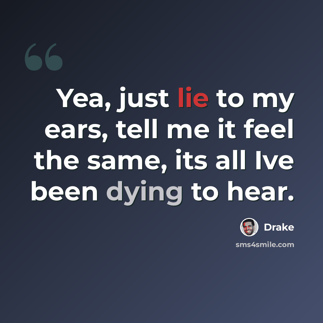 “Yea, just lie to my ears, tell me it feel the same, its all Ive been dying to hear.” quote by Drake