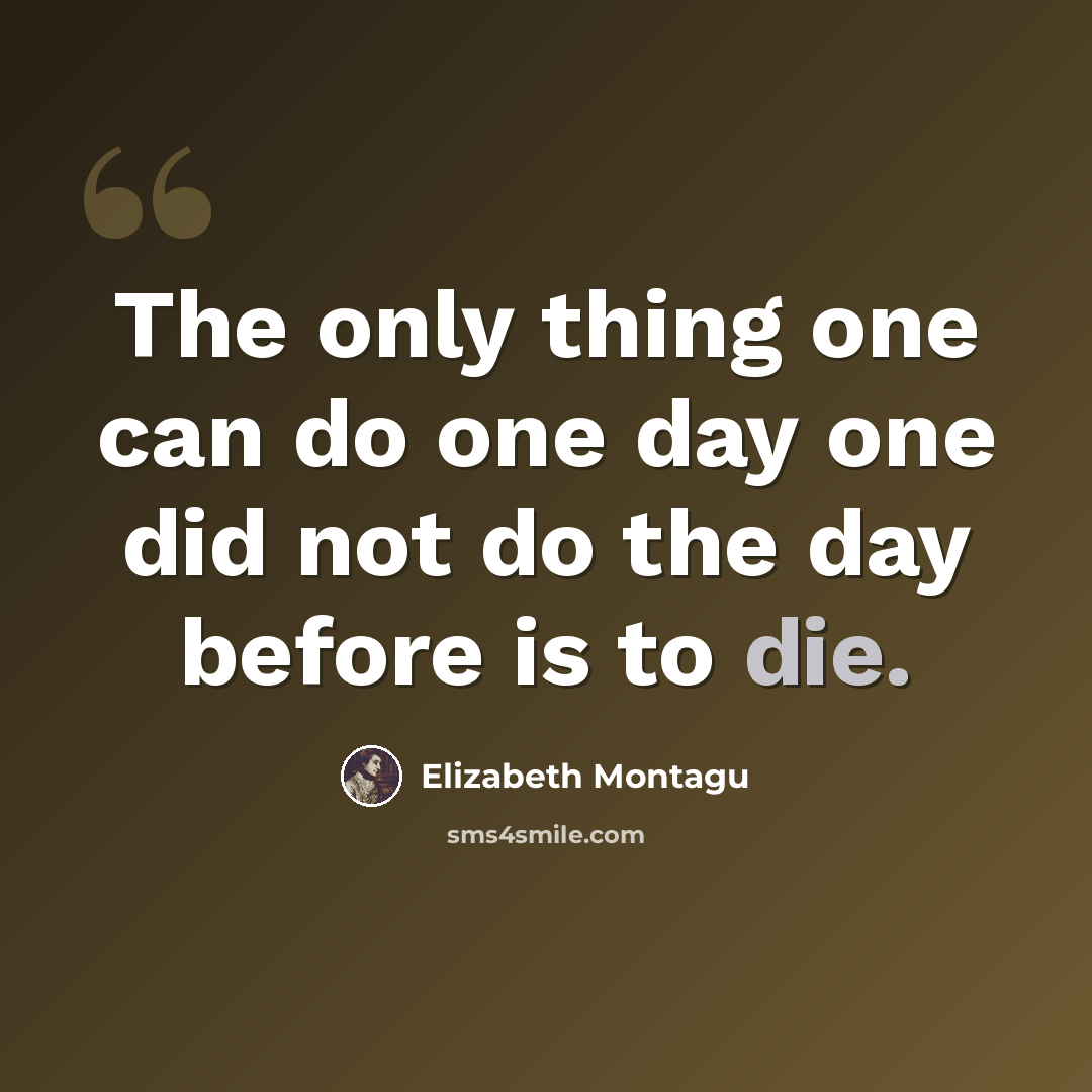 “The only thing one can do one day one did not do the day before is to die.” quote by Elizabeth Montagu