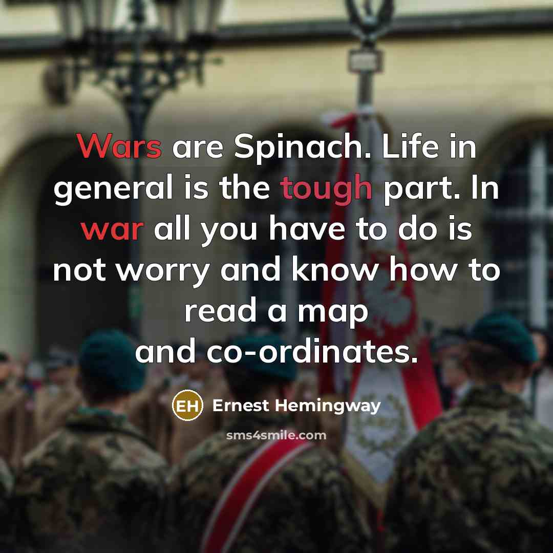 “Wars are Spinach. Life in general is the tough part. In war all you have to do is not worry and know how to read a map and co-ordinates.” quote by Ernest Hemingway