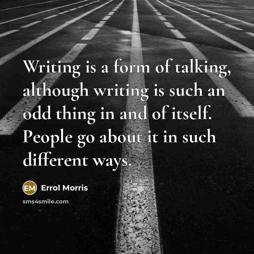 “Writing is a form of talking, although writing is such an odd thing in and of itself. People go about it in such different ways.” quote by Errol Morris