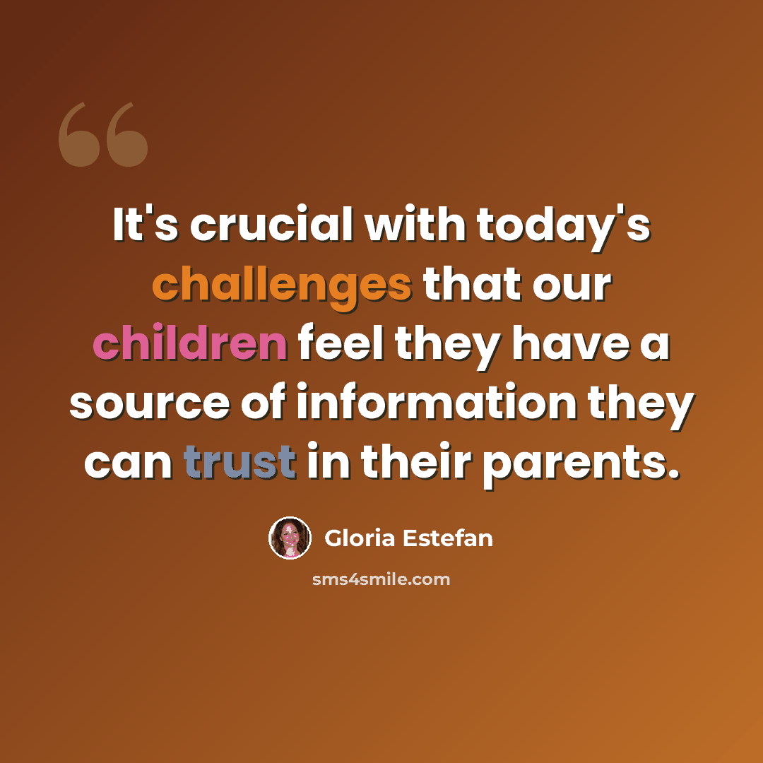 “It's crucial with today's challenges that our children feel they have a source of information they can trust in their parents.” quote by Gloria Estefan