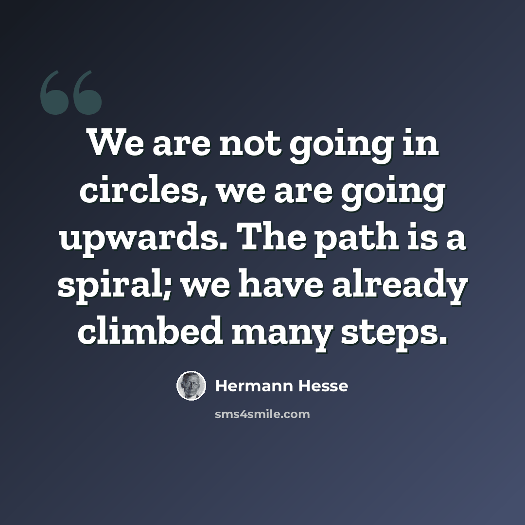 “We are not going in circles, we are going upwards. The path is a spiral; we have already climbed many steps.” quote by Hermann Hesse