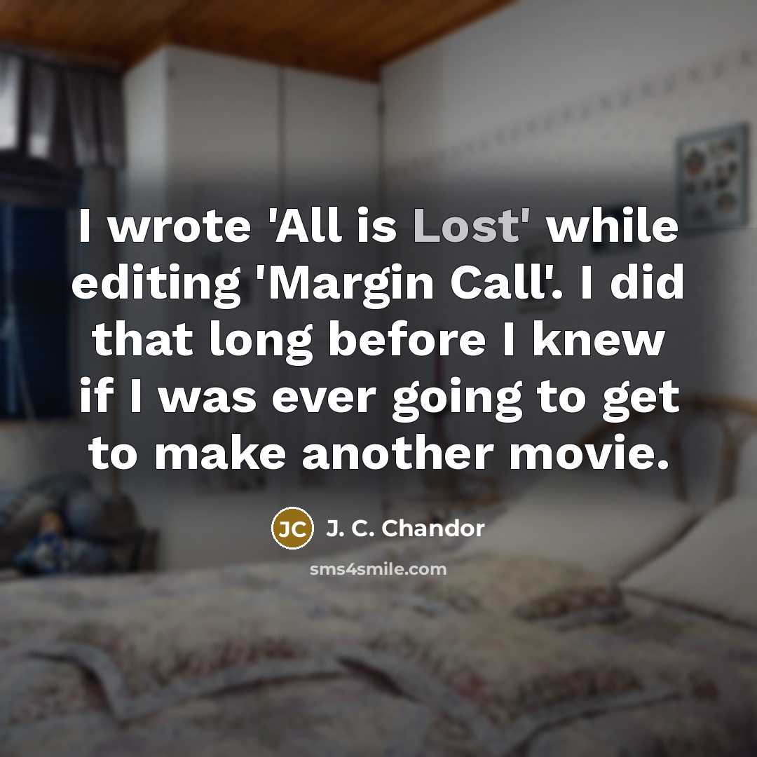 “I wrote 'All is Lost' while editing 'Margin Call'. I did that long before I knew if I was ever going to get to make another movie.” quote by J. C. Chandor