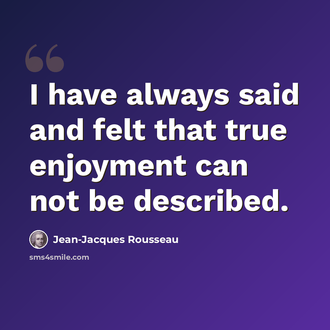 “I have always said and felt that true enjoyment can not be described.” quote by Jean-Jacques Rousseau