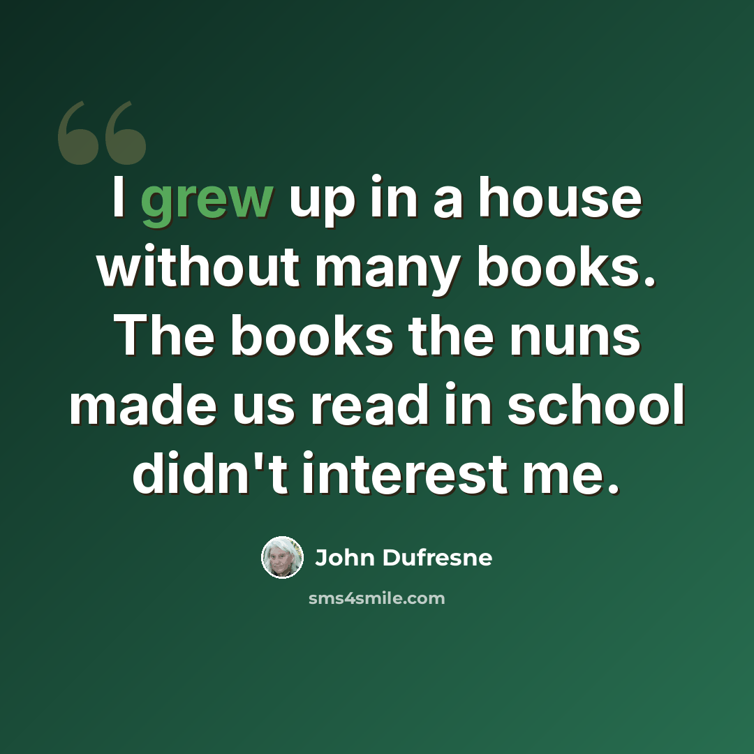 “I grew up in a house without many books. The books the nuns made us read in school didn't interest me.” quote by John Dufresne