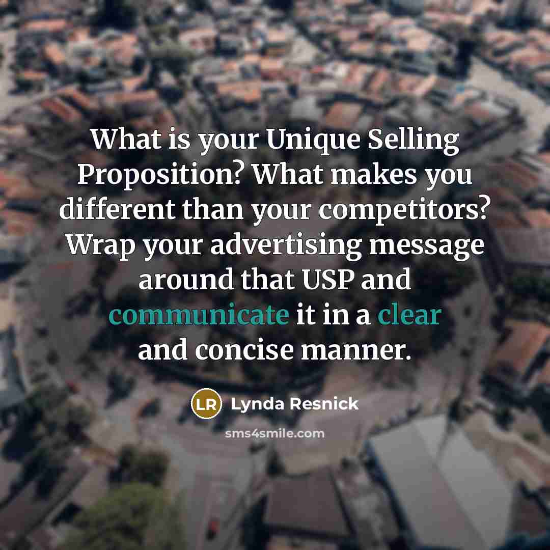 “What is your Unique Selling Proposition? What makes you different than your competitors? Wrap your advertising message around that USP and communicate it in a clear and concise manner.” quote by Lynda Resnick