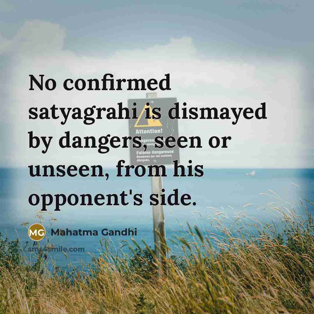 “No confirmed satyagrahi is dismayed by dangers, seen or unseen, from his opponent's side.” quote by Mahatma Gandhi