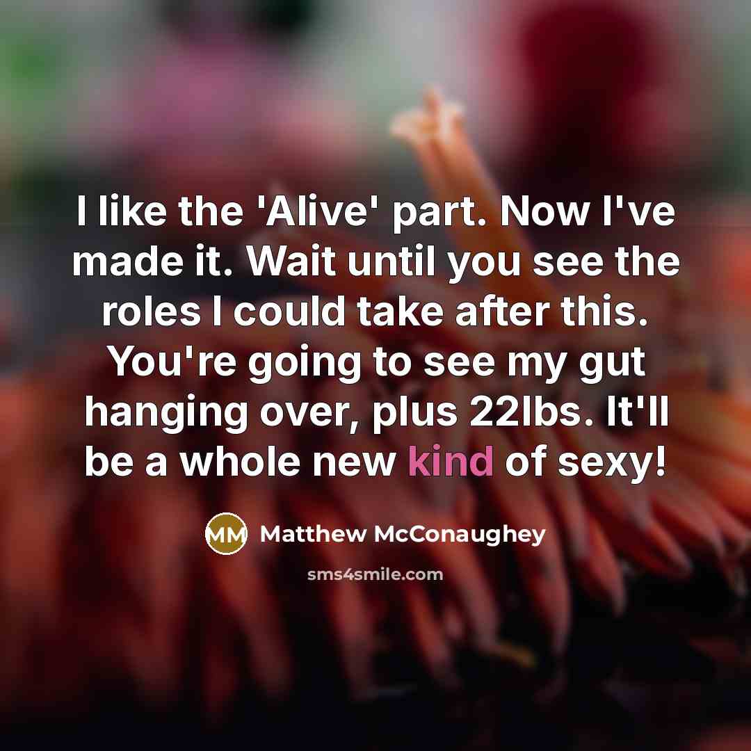 “I like the 'Alive' part. Now I've made it. Wait until you see the roles I could take after this. You're going to see my gut hanging over, plus 22lbs. It'll be a whole new kind of sexy!” quote by Matthew McConaughey