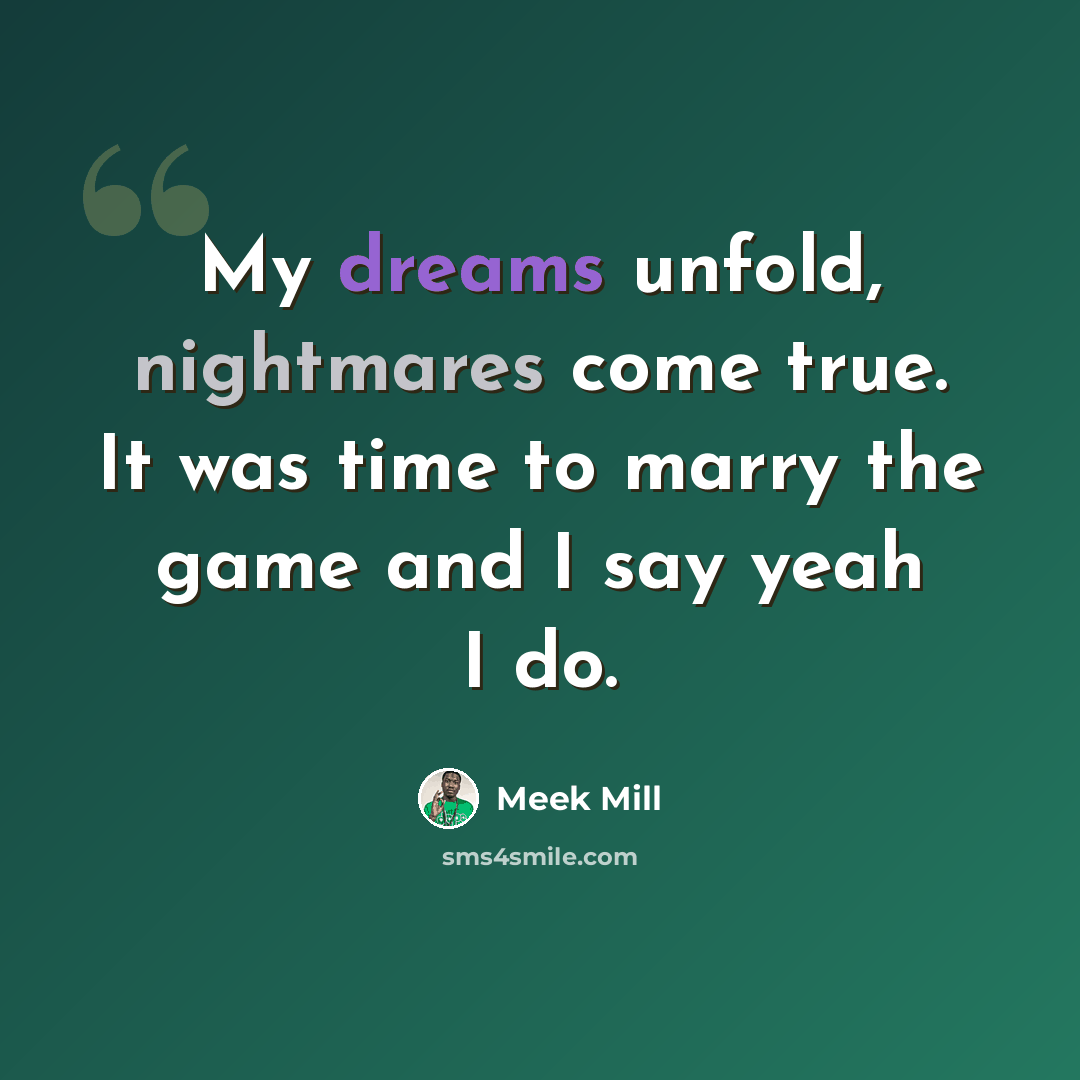 “My dreams unfold, nightmares come true. It was time to marry the game and I say yeah I do.” quote by Meek Mill