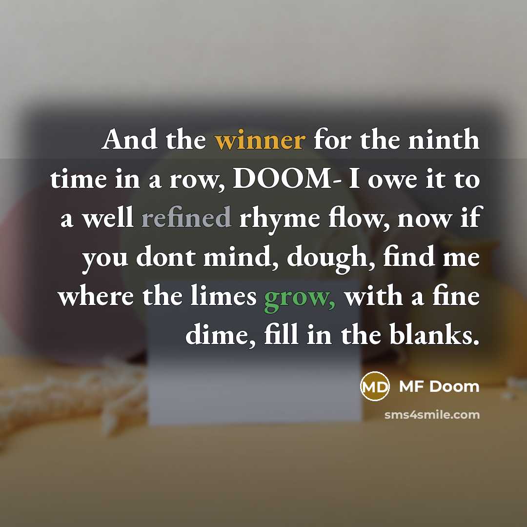 “And the winner for the ninth time in a row, DOOM- I owe it to a well refined rhyme flow, now if you dont mind, dough, find me where the limes grow, with a fine dime, fill in the blanks.” quote by MF Doom