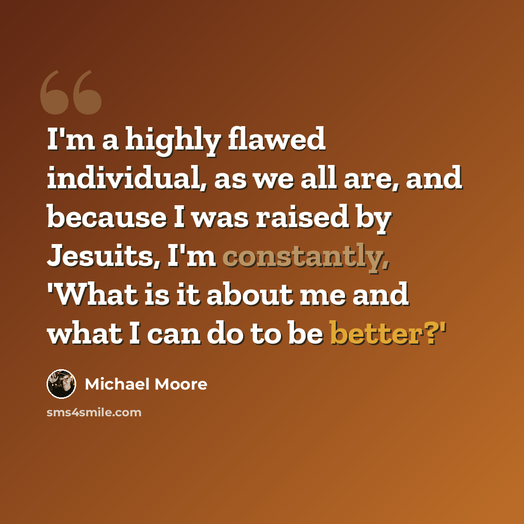 “I'm a highly flawed individual, as we all are, and because I was raised by Jesuits, I'm constantly, 'What is it about me and what I can do to be better?'” quote by Michael Moore