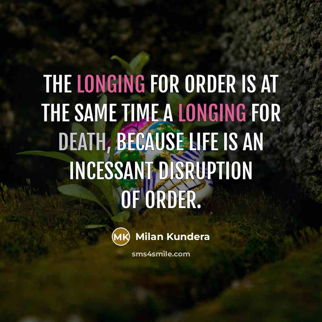 “The longing for order is at the same time a longing for death, because life is an incessant disruption of order.” quote by Milan Kundera