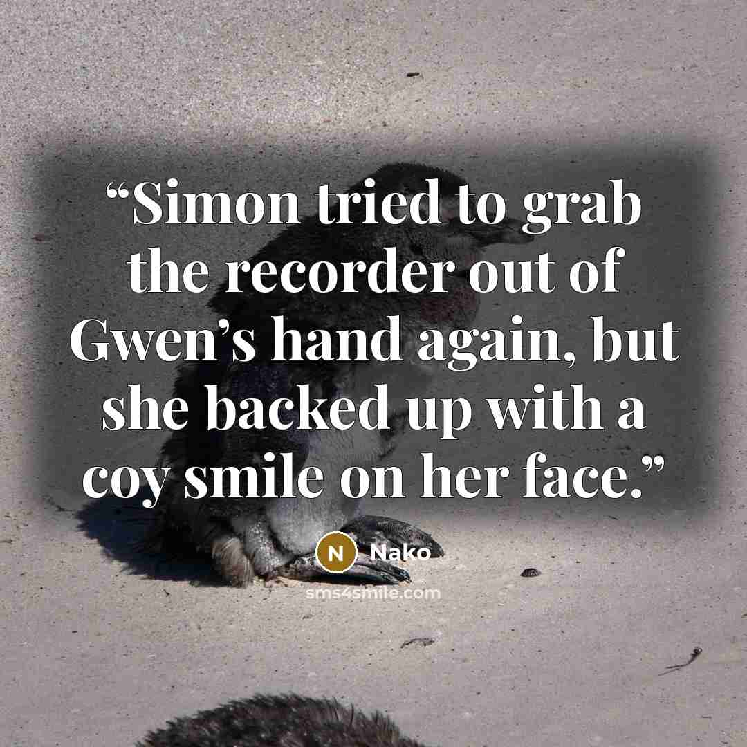 “Simon tried to grab the recorder out of Gwen’s hand again, but she backed up with a coy smile on her face.” quote by Nako