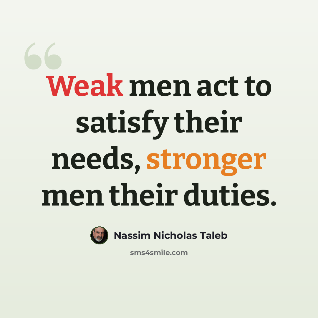 “Weak men act to satisfy their needs, stronger men their duties.” quote by Nassim Nicholas Taleb