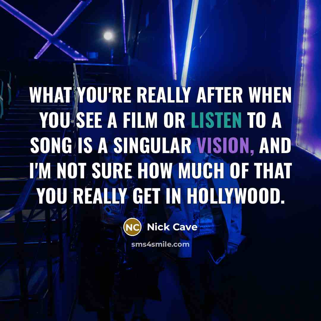 “What you're really after when you see a film or listen to a song is a singular vision, and I'm not sure how much of that you really get in Hollywood.” quote by Nick Cave