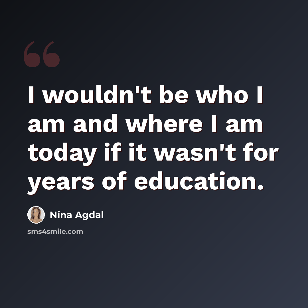 “I wouldn't be who I am and where I am today if it wasn't for years of education.” quote by Nina Agdal